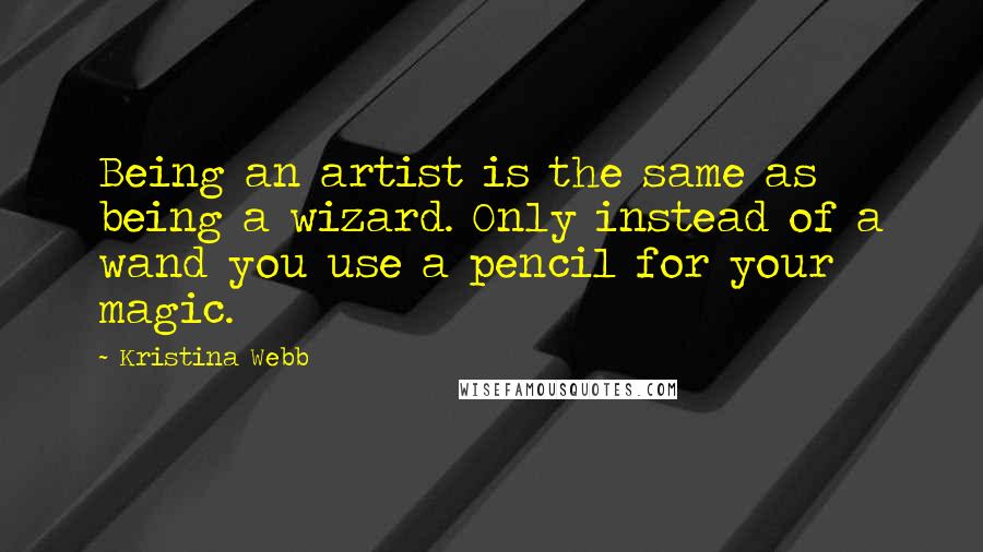 Kristina Webb quotes: Being an artist is the same as being a wizard. Only instead of a wand you use a pencil for your magic.