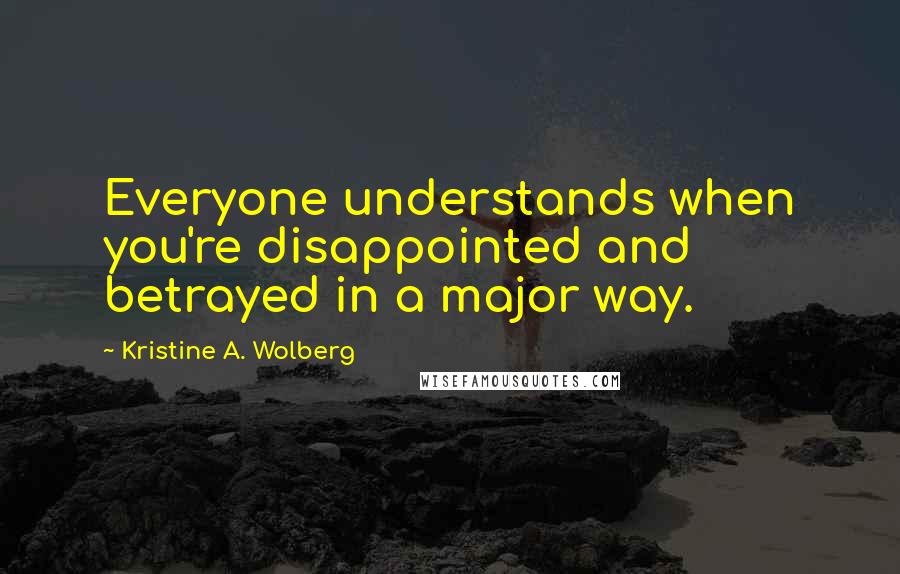 Kristine A. Wolberg quotes: Everyone understands when you're disappointed and betrayed in a major way.