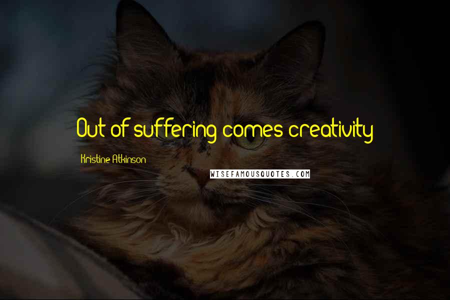 Kristine Atkinson quotes: Out of suffering comes creativity