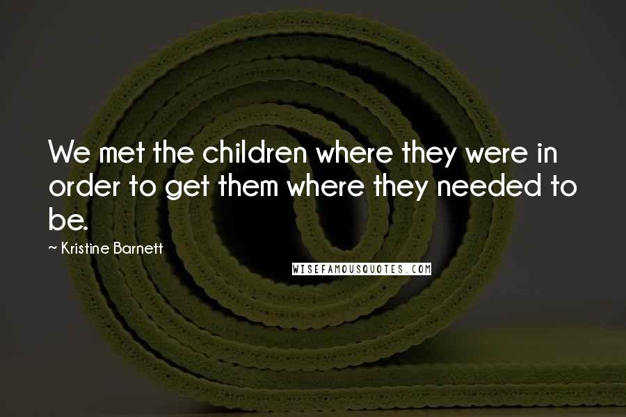 Kristine Barnett quotes: We met the children where they were in order to get them where they needed to be.