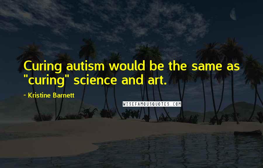 Kristine Barnett quotes: Curing autism would be the same as "curing" science and art.
