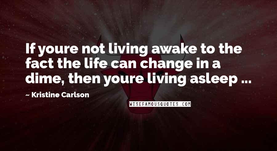 Kristine Carlson quotes: If youre not living awake to the fact the life can change in a dime, then youre living asleep ...