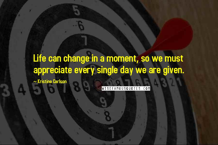 Kristine Carlson quotes: Life can change in a moment, so we must appreciate every single day we are given.