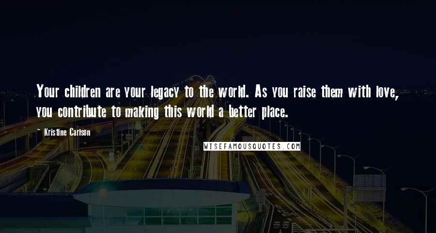 Kristine Carlson quotes: Your children are your legacy to the world. As you raise them with love, you contribute to making this world a better place.