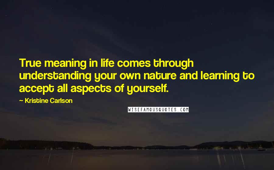 Kristine Carlson quotes: True meaning in life comes through understanding your own nature and learning to accept all aspects of yourself.