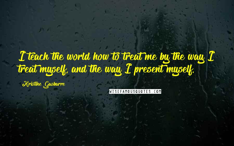 Kristine Gasbarre quotes: I teach the world how to treat me by the way I treat myself, and the way I present myself.