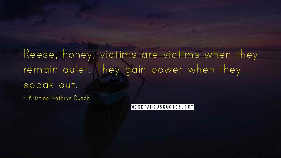 Kristine Kathryn Rusch quotes: Reese, honey, victims are victims when they remain quiet. They gain power when they speak out.