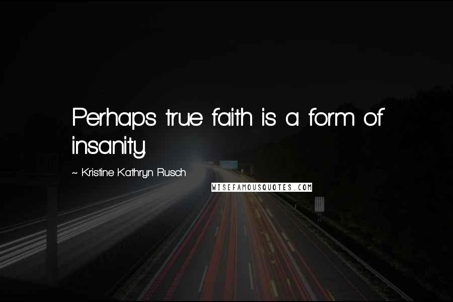 Kristine Kathryn Rusch quotes: Perhaps true faith is a form of insanity.