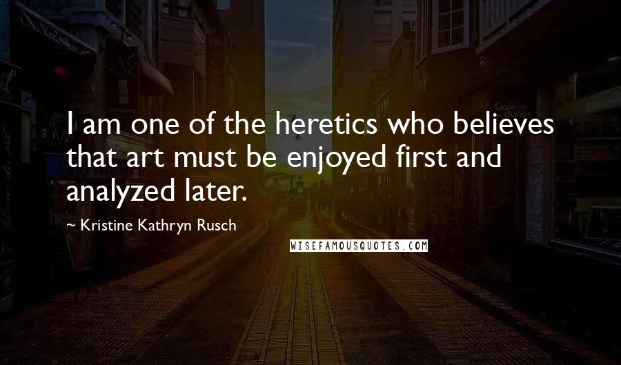 Kristine Kathryn Rusch quotes: I am one of the heretics who believes that art must be enjoyed first and analyzed later.