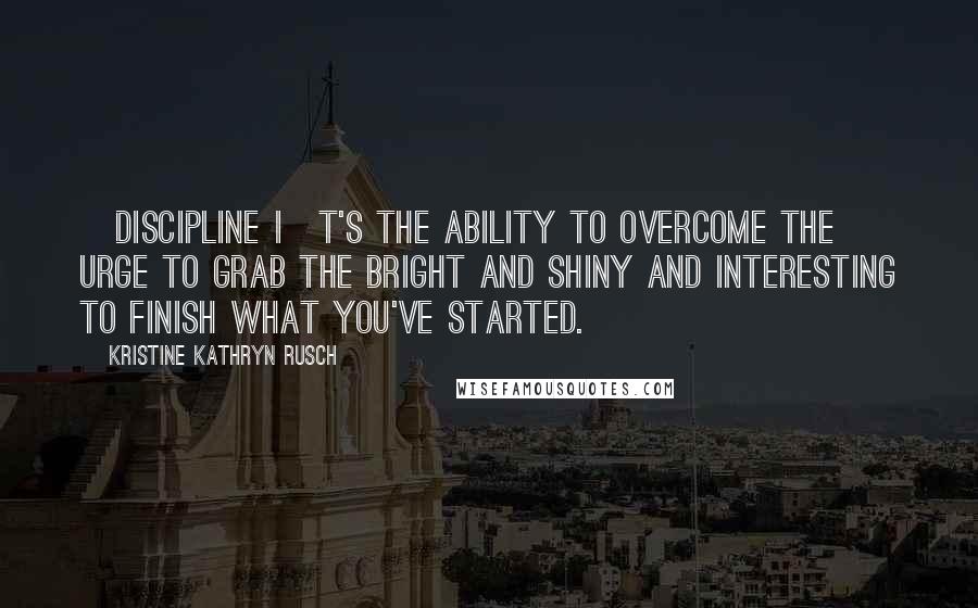 Kristine Kathryn Rusch quotes: [Discipline i]t's the ability to overcome the urge to grab the bright and shiny and interesting to finish what you've started.