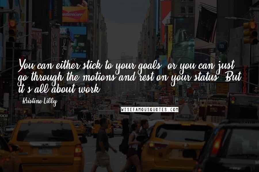 Kristine Lilly quotes: You can either stick to your goals, or you can just go through the motions and rest on your status. But it's all about work.