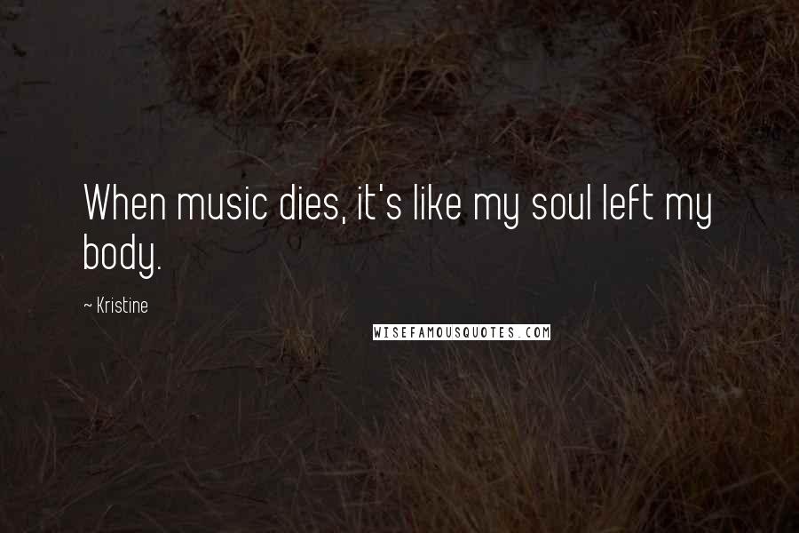 Kristine quotes: When music dies, it's like my soul left my body.