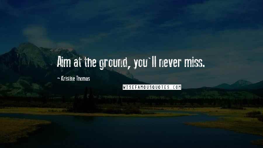 Kristine Thomas quotes: Aim at the ground, you'll never miss.