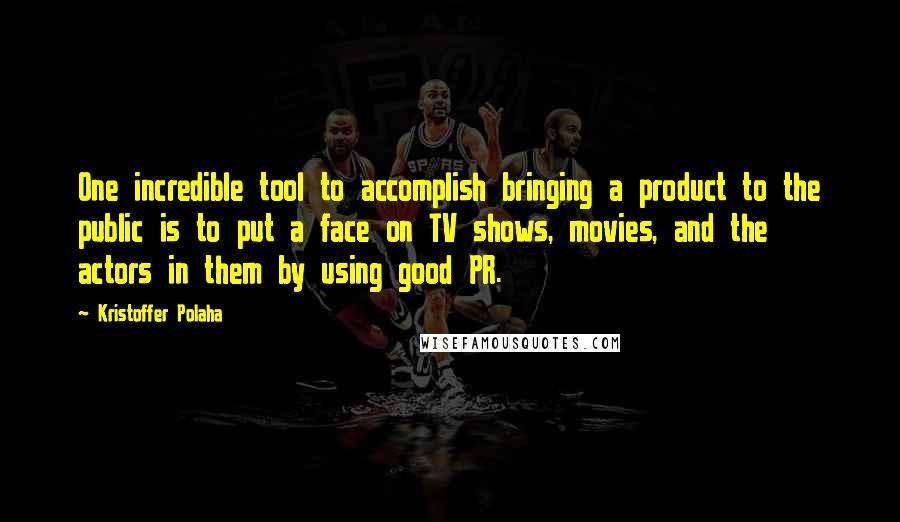 Kristoffer Polaha quotes: One incredible tool to accomplish bringing a product to the public is to put a face on TV shows, movies, and the actors in them by using good PR.