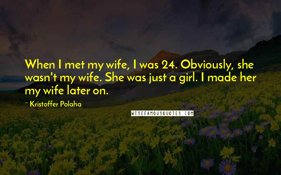 Kristoffer Polaha quotes: When I met my wife, I was 24. Obviously, she wasn't my wife. She was just a girl. I made her my wife later on.