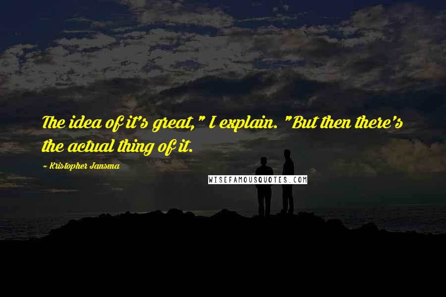 Kristopher Jansma quotes: The idea of it's great," I explain. "But then there's the actual thing of it.