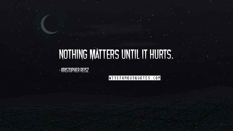 Kristopher Reisz quotes: Nothing matters until it hurts.