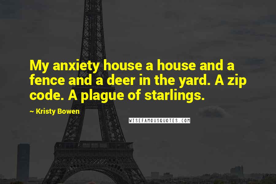 Kristy Bowen quotes: My anxiety house a house and a fence and a deer in the yard. A zip code. A plague of starlings.