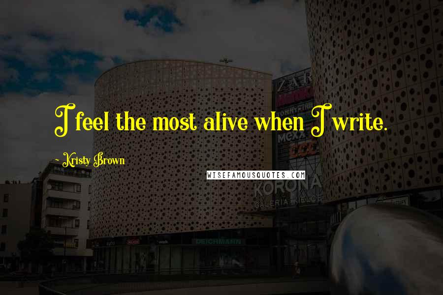 Kristy Brown quotes: I feel the most alive when I write.