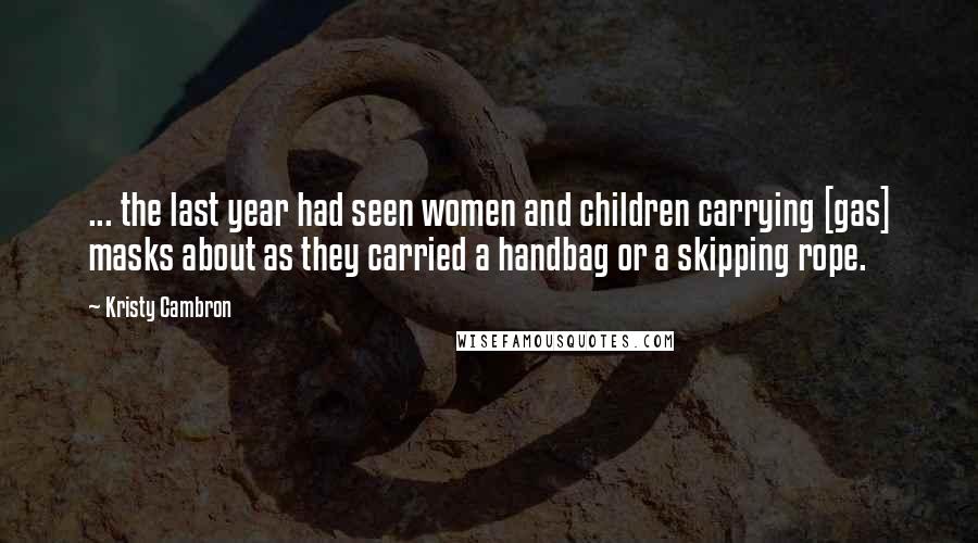 Kristy Cambron quotes: ... the last year had seen women and children carrying [gas] masks about as they carried a handbag or a skipping rope.