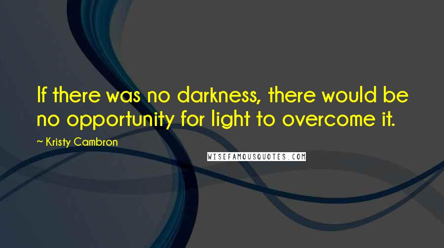 Kristy Cambron quotes: If there was no darkness, there would be no opportunity for light to overcome it.