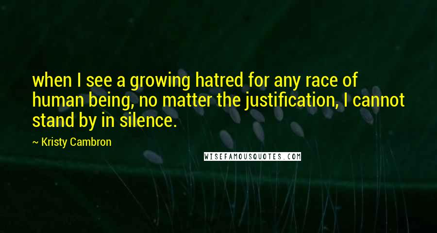 Kristy Cambron quotes: when I see a growing hatred for any race of human being, no matter the justification, I cannot stand by in silence. Kristy Cambron quotes: when I see a growing hatred for any race of human being, no matter the justification, I cannot stand by in silence.