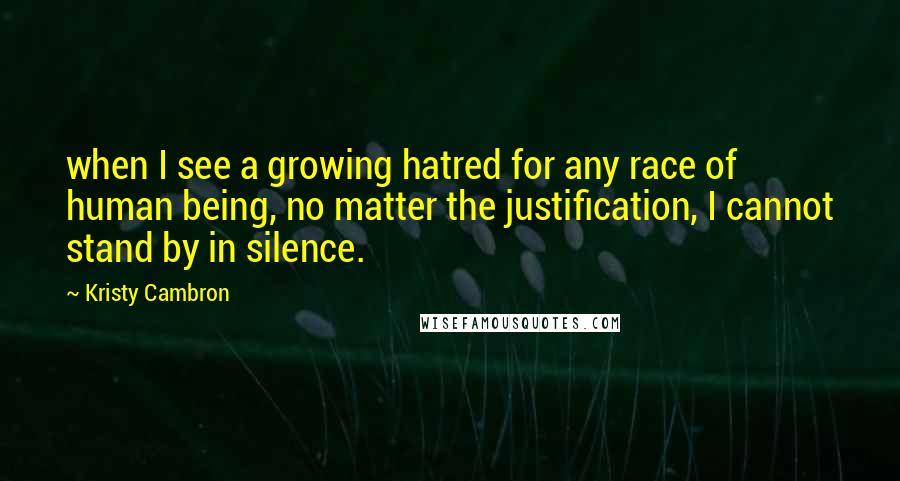 Kristy Cambron quotes: when I see a growing hatred for any race of human being, no matter the justification, I cannot stand by in silence.