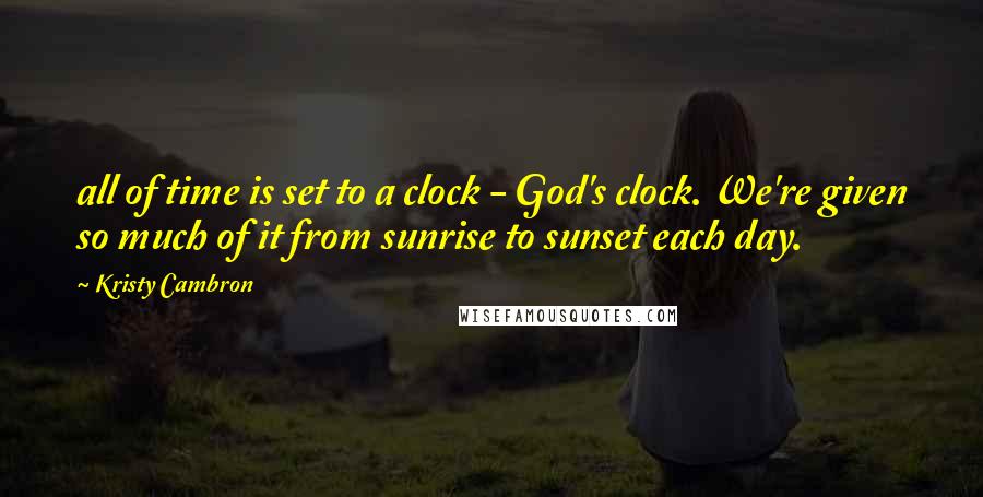 Kristy Cambron quotes: all of time is set to a clock - God's clock. We're given so much of it from sunrise to sunset each day.