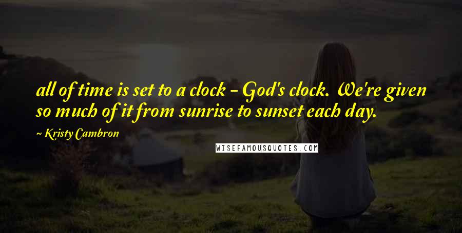 Kristy Cambron quotes: all of time is set to a clock - God's clock. We're given so much of it from sunrise to sunset each day. Kristy Cambron quotes: all of time is set to a clock - God's clock. We're given so much of it from sunrise to sunset each day.