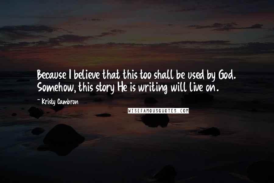 Kristy Cambron quotes: Because I believe that this too shall be used by God. Somehow, this story He is writing will live on. Kristy Cambron quotes: Because I believe that this too shall be used by God. Somehow, this story He is writing will live on.
