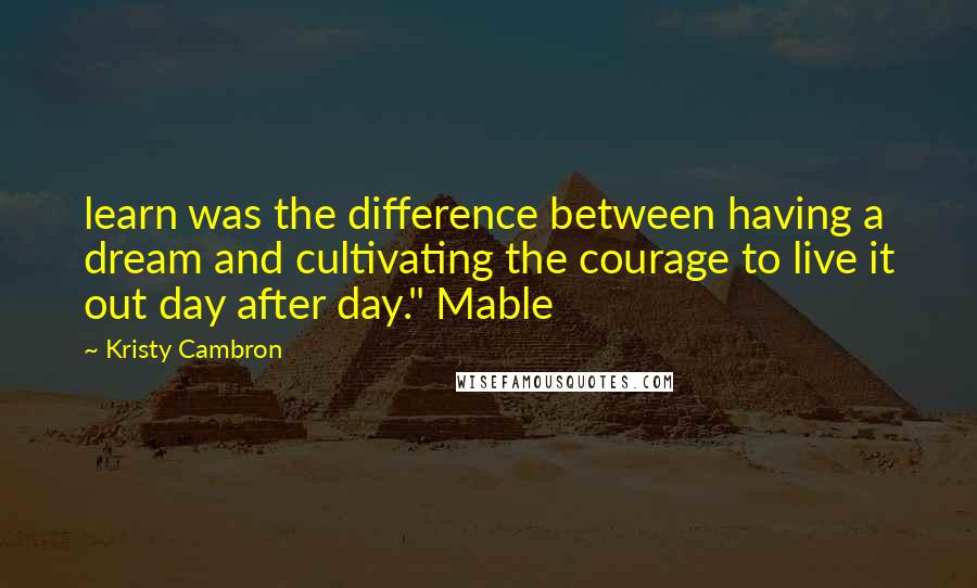 Kristy Cambron quotes: learn was the difference between having a dream and cultivating the courage to live it out day after day." Mable