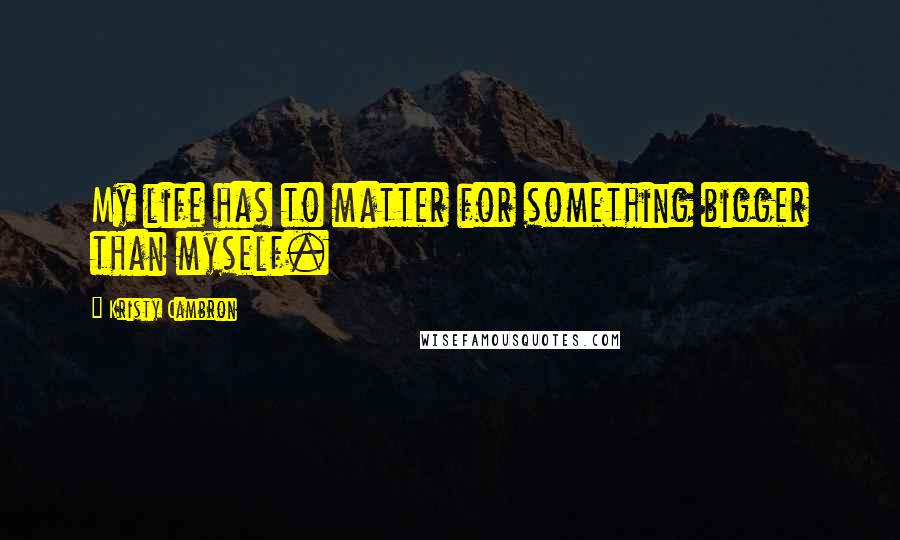 Kristy Cambron quotes: My life has to matter for something bigger than myself.