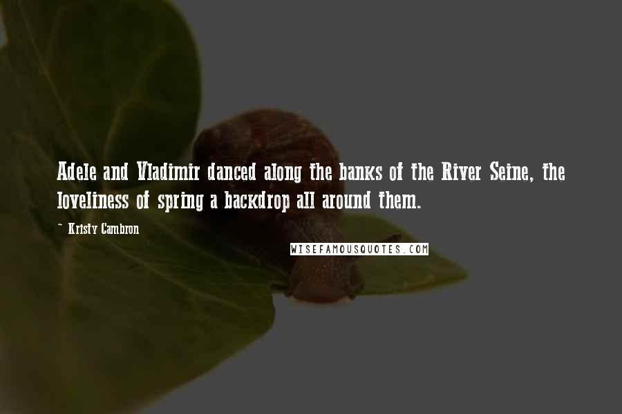 Kristy Cambron quotes: Adele and Vladimir danced along the banks of the River Seine, the loveliness of spring a backdrop all around them.