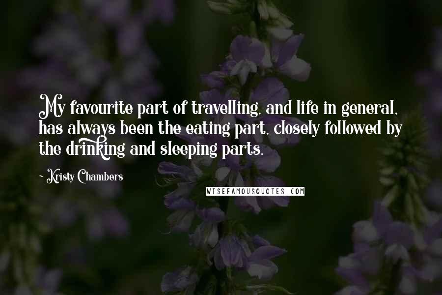 Kristy Chambers quotes: My favourite part of travelling, and life in general, has always been the eating part, closely followed by the drinking and sleeping parts.
