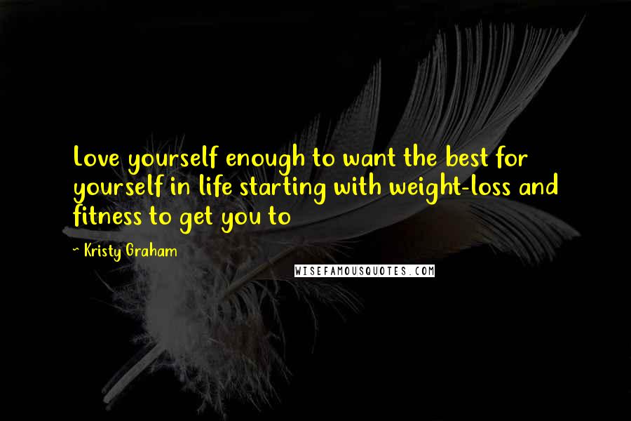 Kristy Graham quotes: Love yourself enough to want the best for yourself in life starting with weight-loss and fitness to get you to