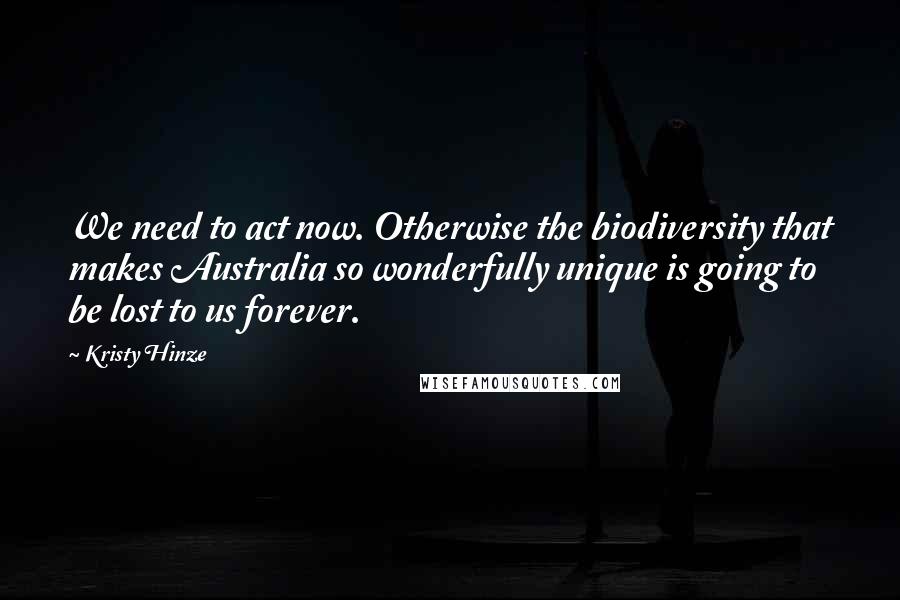 Kristy Hinze quotes: We need to act now. Otherwise the biodiversity that makes Australia so wonderfully unique is going to be lost to us forever. Kristy Hinze quotes: We need to act now. Otherwise the biodiversity that makes Australia so wonderfully unique is going to be lost to us forever.