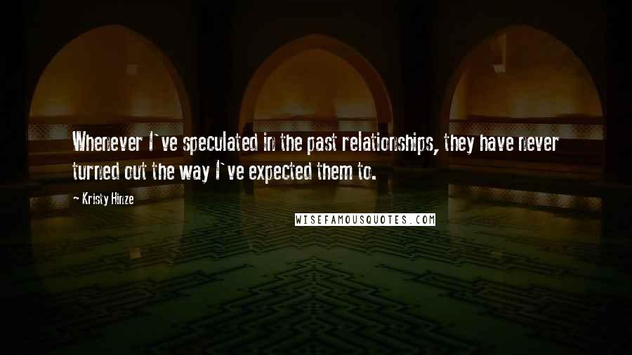 Kristy Hinze quotes: Whenever I've speculated in the past relationships, they have never turned out the way I've expected them to. Kristy Hinze quotes: Whenever I've speculated in the past relationships, they have never turned out the way I've expected them to.