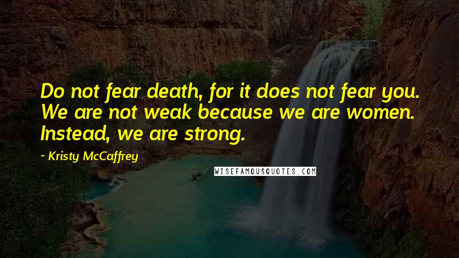 Kristy McCaffrey quotes: Do not fear death, for it does not fear you. We are not weak because we are women. Instead, we are strong.