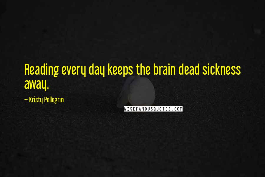 Kristy Pellegrin quotes: Reading every day keeps the brain dead sickness away.