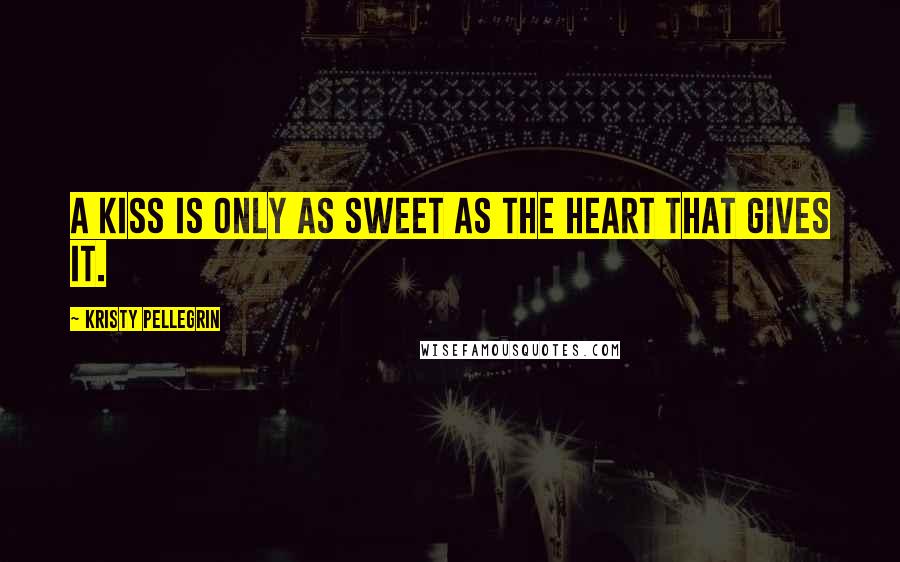 Kristy Pellegrin quotes: A kiss is only as sweet as the heart that gives it.