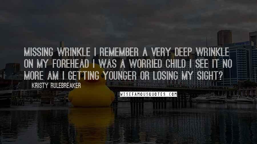 Kristy Rulebreaker quotes: Missing Wrinkle I remember a very deep wrinkle on my forehead I was a worried child I see it no more Am I getting younger or losing my sight?