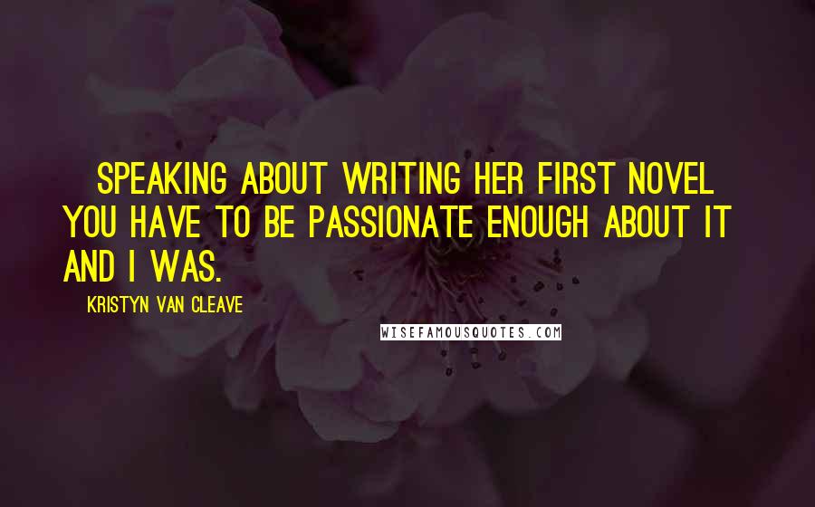 Kristyn Van Cleave quotes: [Speaking about writing her first novel] You have to be passionate enough about it and I was.