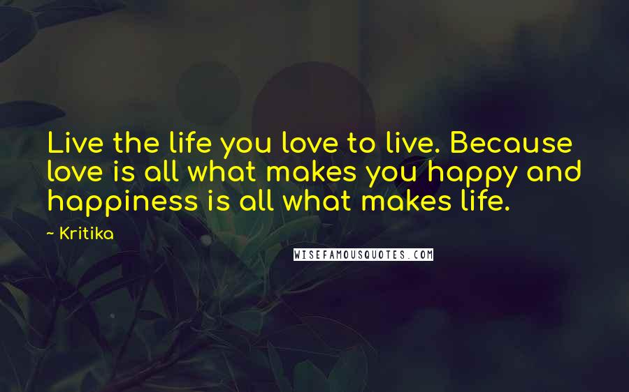 Kritika quotes: Live the life you love to live. Because love is all what makes you happy and happiness is all what makes life.