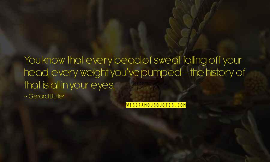 Kritikuli Quotes By Gerard Butler: You know that every bead of sweat falling Kritikuli Quotes By Gerard Butler: You know that every bead of sweat falling