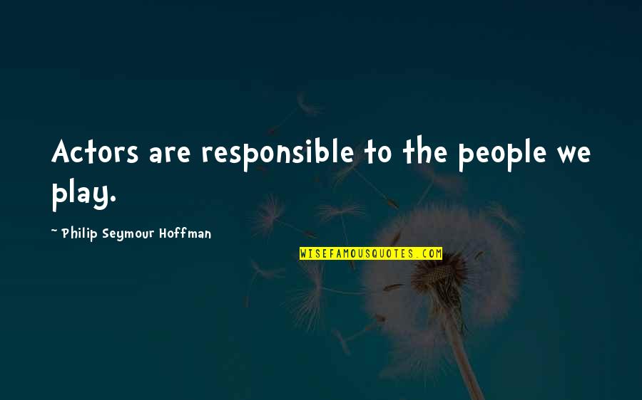 Kriton Song Quotes By Philip Seymour Hoffman: Actors are responsible to the people we play. Kriton Song Quotes By Philip Seymour Hoffman: Actors are responsible to the people we play.