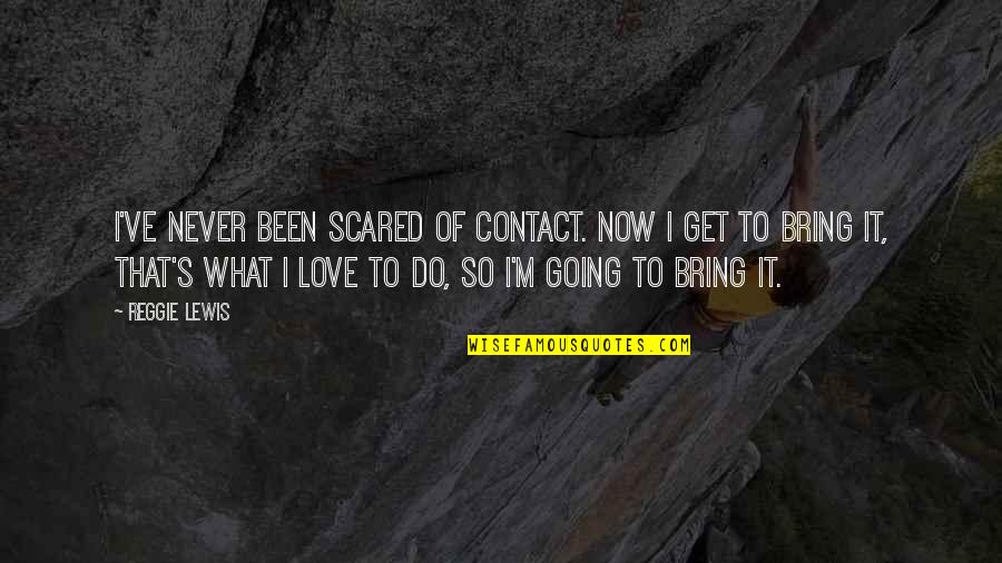 Kriton Song Quotes By Reggie Lewis: I've never been scared of contact. Now I Kriton Song Quotes By Reggie Lewis: I've never been scared of contact. Now I