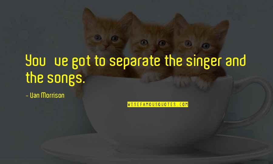 Krna Live Quotes By Van Morrison: You've got to separate the singer and the Krna Live Quotes By Van Morrison: You've got to separate the singer and the