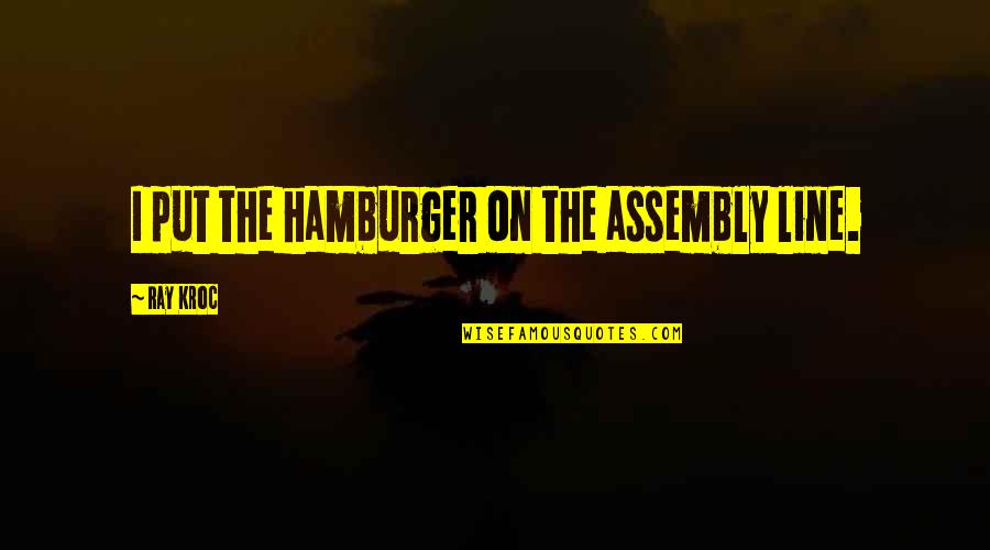 Kroc Quotes By Ray Kroc: I put the hamburger on the assembly line. Kroc Quotes By Ray Kroc: I put the hamburger on the assembly line.