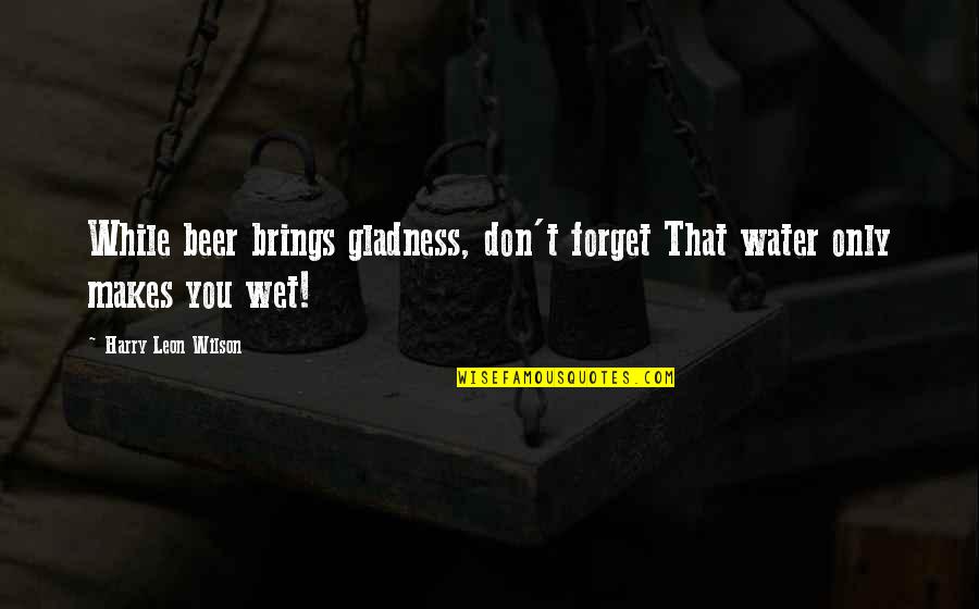 Kroeschell Inc Illinois Quotes By Harry Leon Wilson: While beer brings gladness, don't forget That water Kroeschell Inc Illinois Quotes By Harry Leon Wilson: While beer brings gladness, don't forget That water