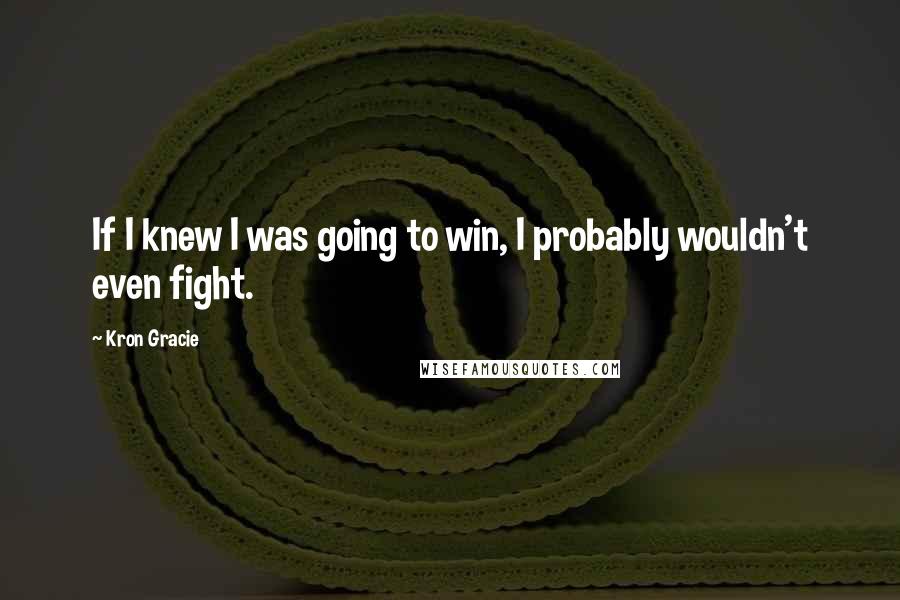 Kron Gracie quotes: If I knew I was going to win, I probably wouldn't even fight.